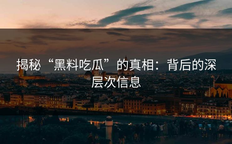 揭秘“黑料吃瓜”的真相:背后的深层次信息