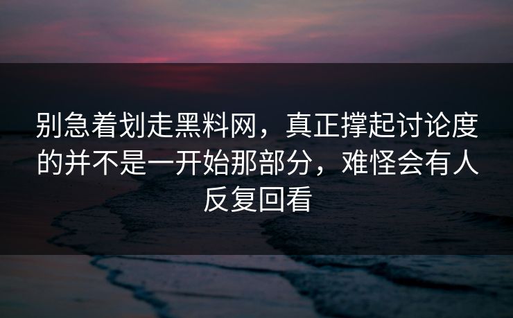 别急着划走黑料网,真正撑起讨论度的并不是一开始那部分,难怪会有人反复回看