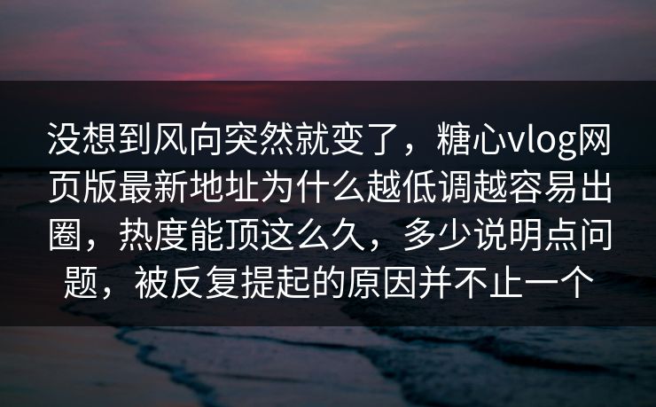 没想到风向突然就变了,糖心vlog网页版最新地址为什么越低调越容易出圈,热度能顶这么久,多少说明点问题,被反复提起的原因并不止一个 没想到风向突然就变了,糖心vlog网页版最新地址为什么越低调越容易出圈,热度能顶这么久,多少说明点问题,被反复提起的原因并不止一个