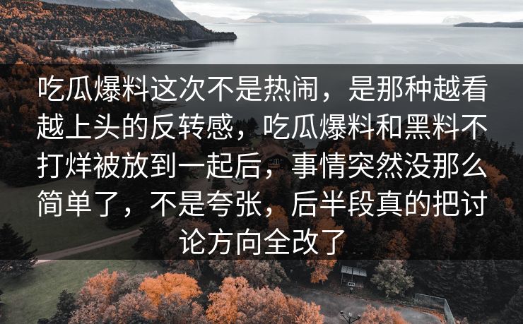 吃瓜爆料这次不是热闹，是那种越看越上头的反转感，吃瓜爆料和黑料不打烊被放到一起后，事情突然没那么简单了，不是夸张，后半段真的把讨论方向全改了