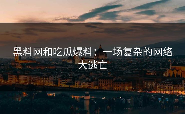 黑料网和吃瓜爆料：一场复杂的网络大逃亡