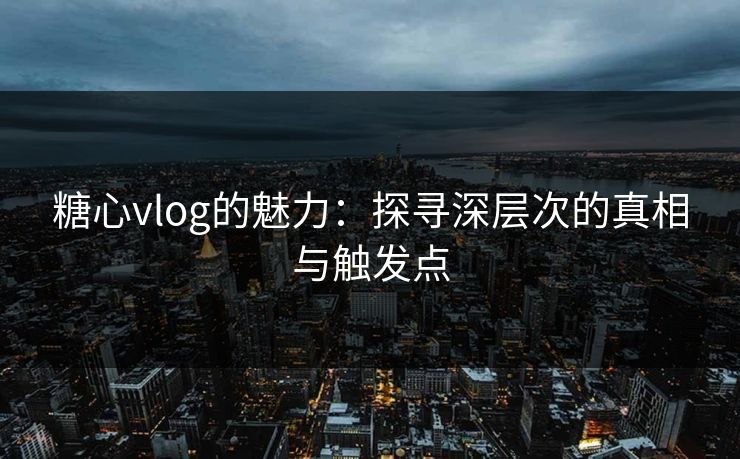 糖心vlog的魅力：探寻深层次的真相与触发点