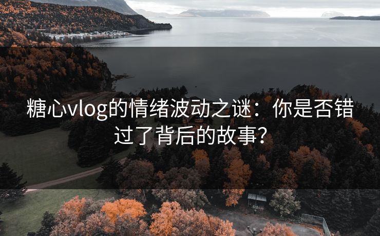 糖心vlog的情绪波动之谜：你是否错过了背后的故事？