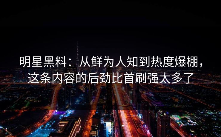 明星黑料：从鲜为人知到热度爆棚，这条内容的后劲比首刷强太多了