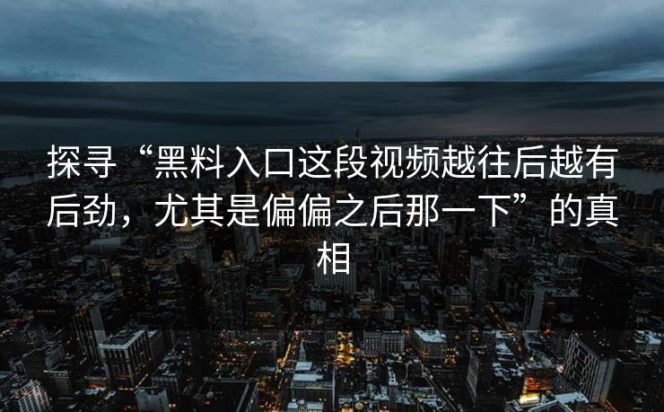 探寻“黑料入口这段视频越往后越有后劲,尤其是偏偏之后那一下”的真相