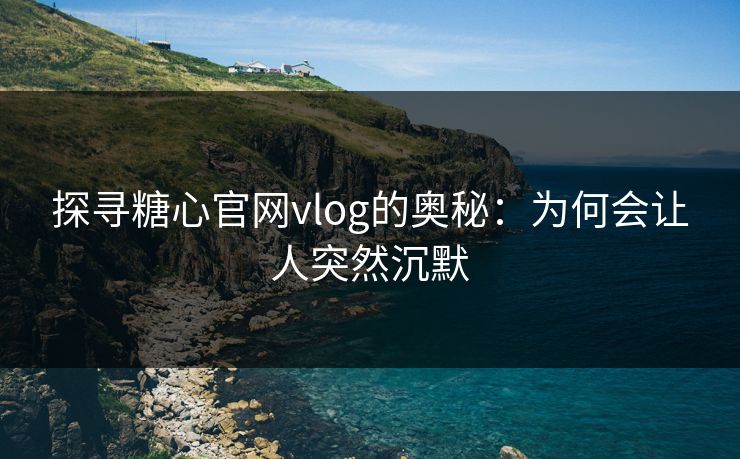 探寻糖心官网vlog的奥秘：为何会让人突然沉默