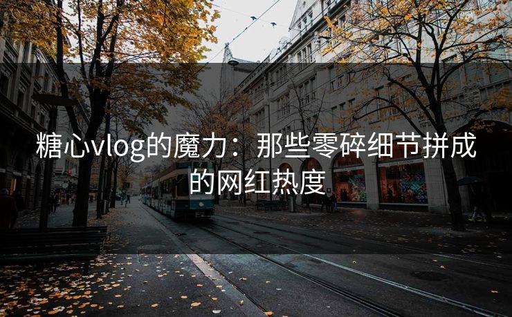 糖心vlog的魔力:那些零碎细节拼成的网红热度