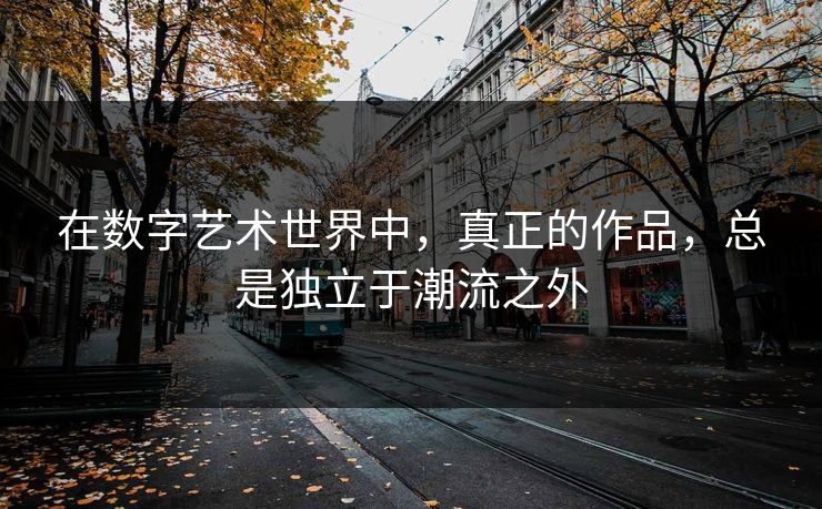 在数字艺术世界中，真正的作品，总是独立于潮流之外