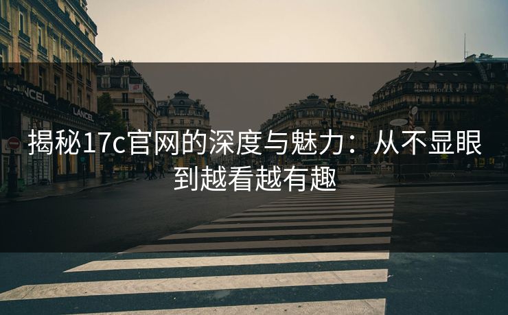 揭秘17c官网的深度与魅力:从不显眼到越看越有趣