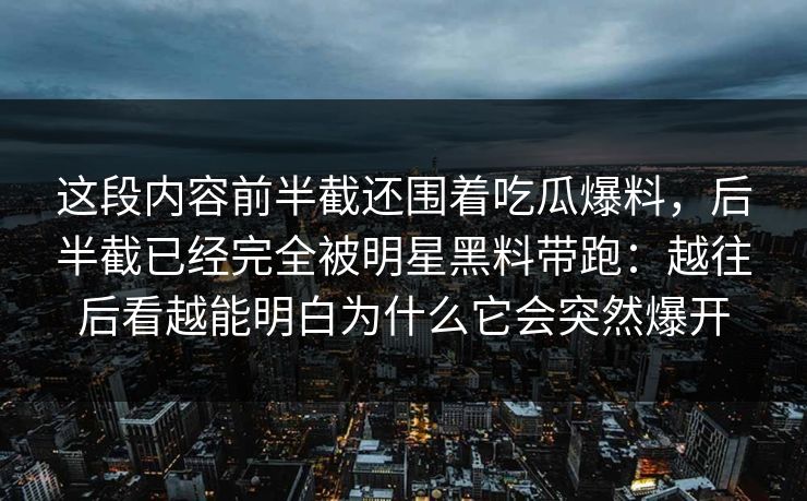 这段内容前半截还围着吃瓜爆料,后半截已经完全被明星黑料带跑:越往后看越能明白为什么它会突然爆开