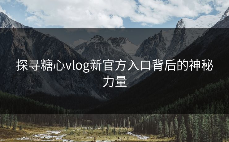 探寻糖心vlog新官方入口背后的神秘力量