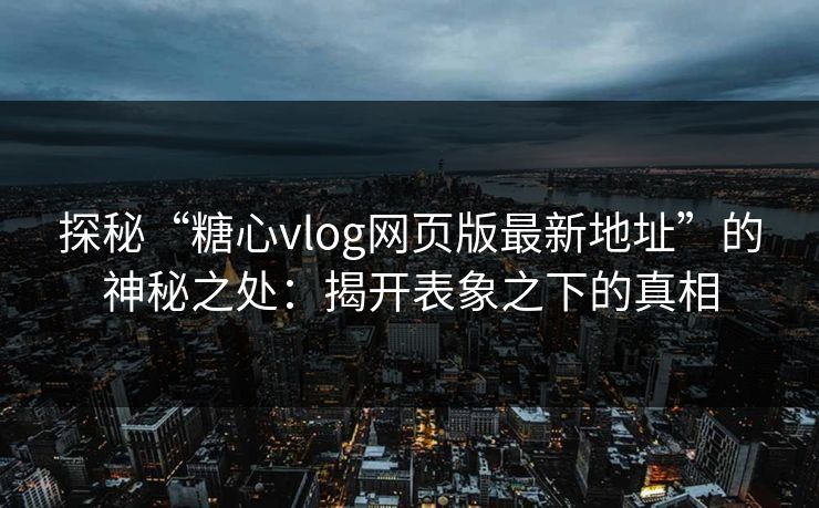 探秘“糖心vlog网页版最新地址”的神秘之处：揭开表象之下的真相