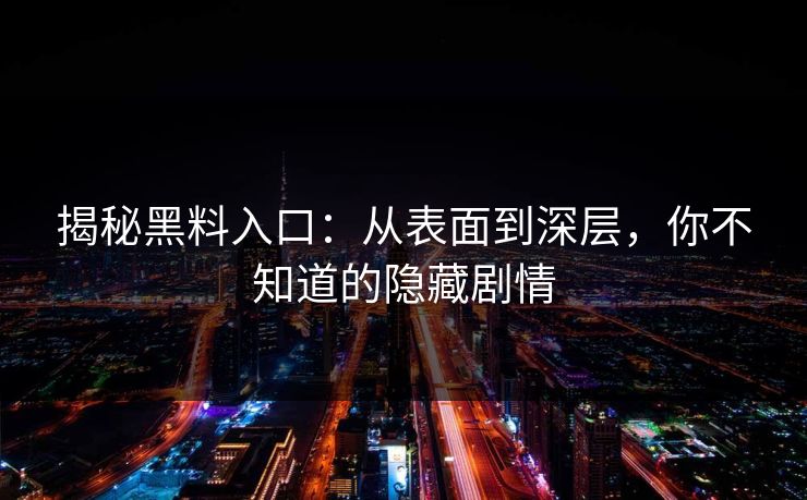 揭秘黑料入口:从表面到深层,你不知道的隐藏剧情 揭秘黑料入口:从表面到深层,你不知道的隐藏剧情