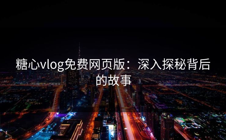 糖心vlog免费网页版：深入探秘背后的故事