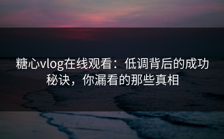 糖心vlog在线观看:低调背后的成功秘诀,你漏看的那些真相