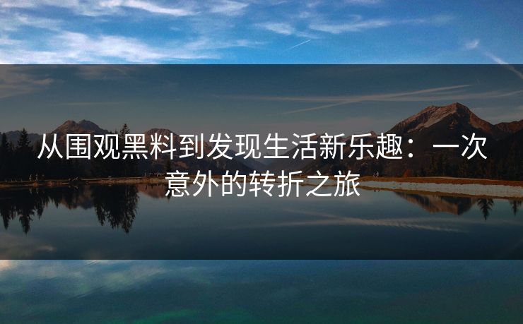 从围观黑料到发现生活新乐趣:一次意外的转折之旅