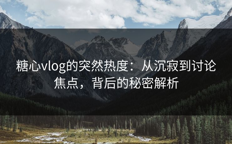 糖心vlog的突然热度：从沉寂到讨论焦点，背后的秘密解析