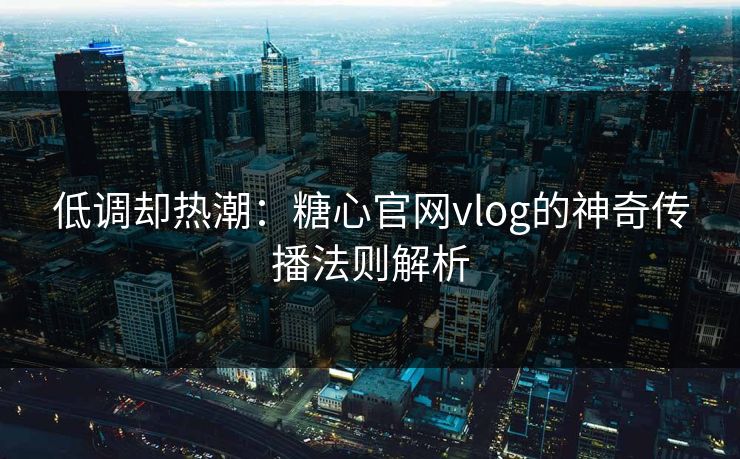 低调却热潮:糖心官网vlog的神奇传播法则解析