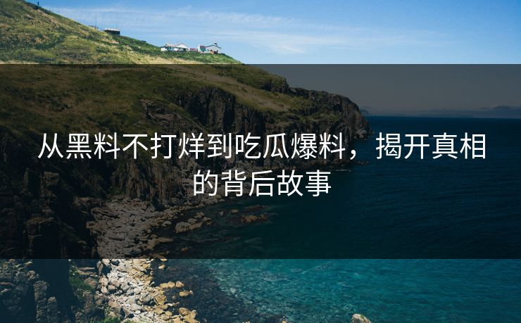 从黑料不打烊到吃瓜爆料,揭开真相的背后故事