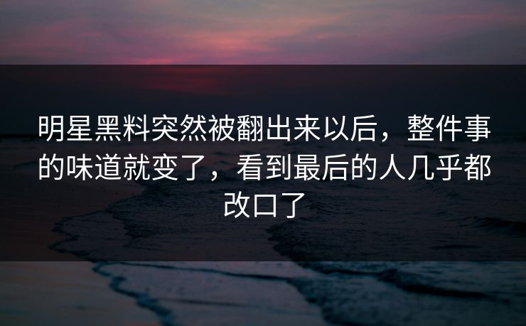 明星黑料突然被翻出来以后,整件事的味道就变了,看到最后的人几乎都改口了