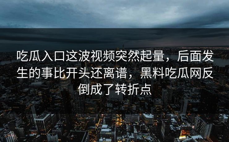 吃瓜入口这波视频突然起量,后面发生的事比开头还离谱,黑料吃瓜网反倒成了转折点