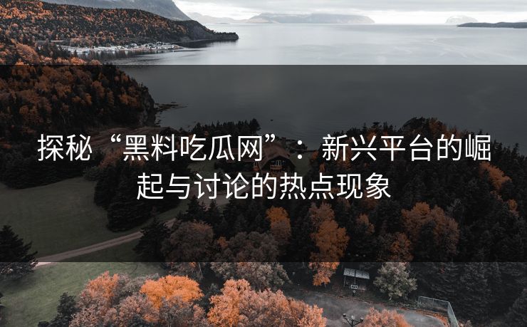 探秘“黑料吃瓜网”:新兴平台的崛起与讨论的热点现象 探秘“黑料吃瓜网”:新兴平台的崛起与讨论的热点现象
