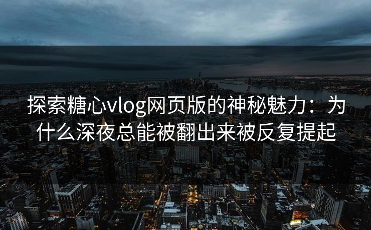 探索糖心vlog网页版的神秘魅力:为什么深夜总能被翻出来被反复提起