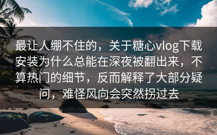 最让人绷不住的,关于糖心vlog下载安装为什么总能在深夜被翻出来,不算热门的细节,反而解释了大部分疑问,难怪风向会突然拐过去