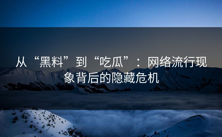 从“黑料”到“吃瓜”:网络流行现象背后的隐藏危机 从“黑料”到“吃瓜”:网络流行现象背后的隐藏危机