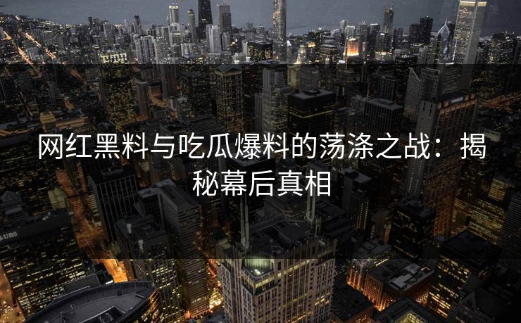 网红黑料与吃瓜爆料的荡涤之战:揭秘幕后真相