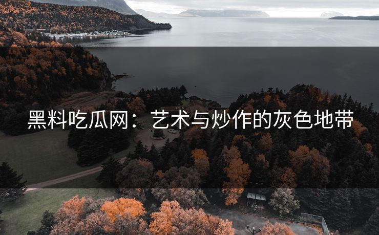 黑料吃瓜网:艺术与炒作的灰色地带