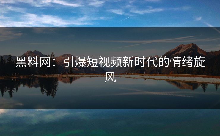 黑料网:引爆短视频新时代的情绪旋风 黑料网:引爆短视频新时代的情绪旋风