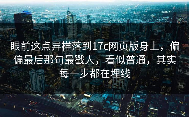 眼前这点异样落到17c网页版身上，偏偏最后那句最戳人，看似普通，其实每一步都在埋线
