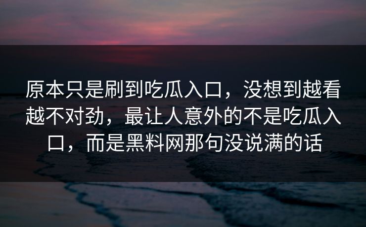 原本只是刷到吃瓜入口,没想到越看越不对劲,最让人意外的不是吃瓜入口,而是黑料网那句没说满的话