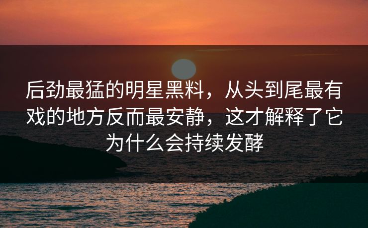 后劲最猛的明星黑料,从头到尾最有戏的地方反而最安静,这才解释了它为什么会持续发酵