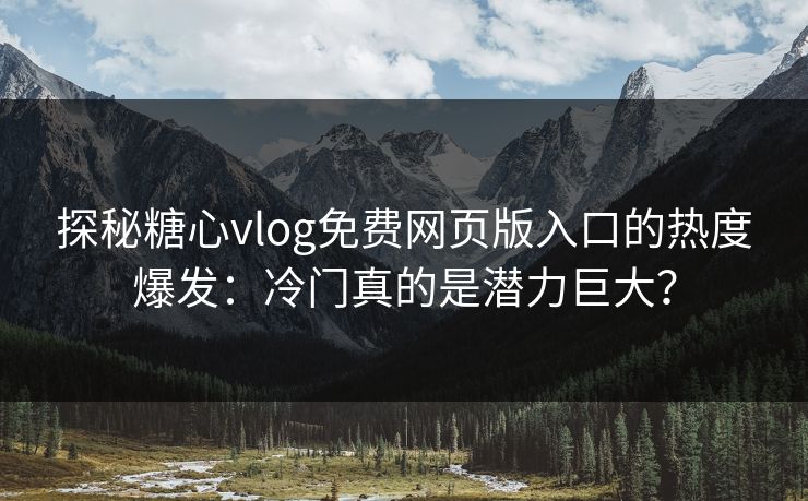探秘糖心vlog免费网页版入口的热度爆发:冷门真的是潜力巨大? 探秘糖心vlog免费网页版入口的热度爆发:冷门真的是潜力巨大?