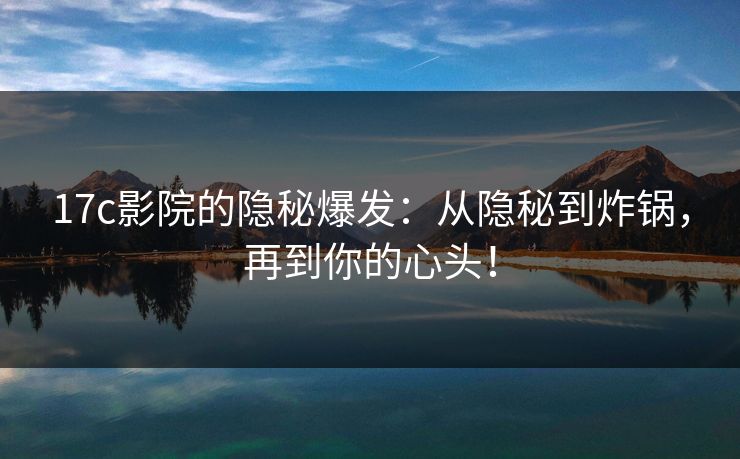 17c影院的隐秘爆发:从隐秘到炸锅,再到你的心头!