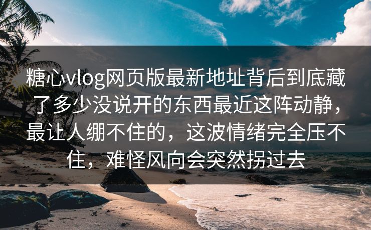 糖心vlog网页版最新地址背后到底藏了多少没说开的东西最近这阵动静，最让人绷不住的，这波情绪完全压不住，难怪风向会突然拐过去