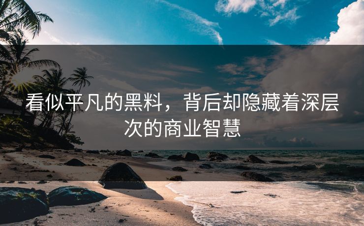 看似平凡的黑料,背后却隐藏着深层次的商业智慧 看似平凡的黑料,背后却隐藏着深层次的商业智慧
