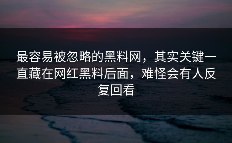 最容易被忽略的黑料网，其实关键一直藏在网红黑料后面，难怪会有人反复回看