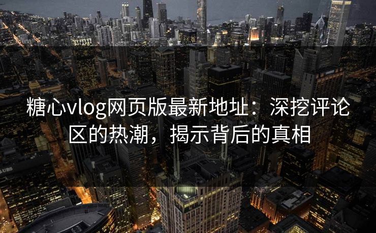 糖心vlog网页版最新地址:深挖评论区的热潮,揭示背后的真相 糖心vlog网页版最新地址:深挖评论区的热潮,揭示背后的真相