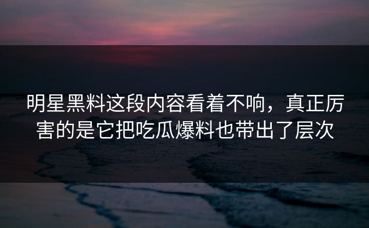 明星黑料这段内容看着不响,真正厉害的是它把吃瓜爆料也带出了层次 明星黑料这段内容看着不响,真正厉害的是它把吃瓜爆料也带出了层次
