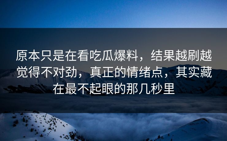 原本只是在看吃瓜爆料,结果越刷越觉得不对劲,真正的情绪点,其实藏在最不起眼的那几秒里