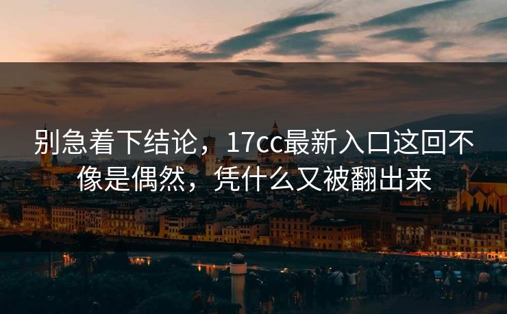 别急着下结论,17cc最新入口这回不像是偶然,凭什么又被翻出来
