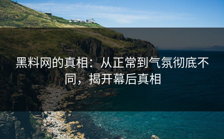 黑料网的真相:从正常到气氛彻底不同,揭开幕后真相